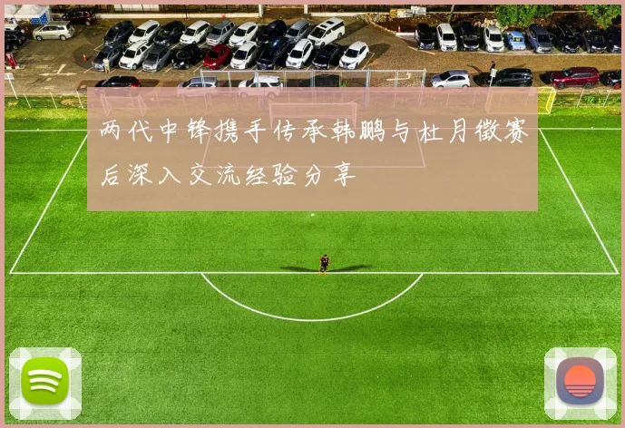 两代中锋携手传承韩鹏与杜月徵赛后深入交流经验分享