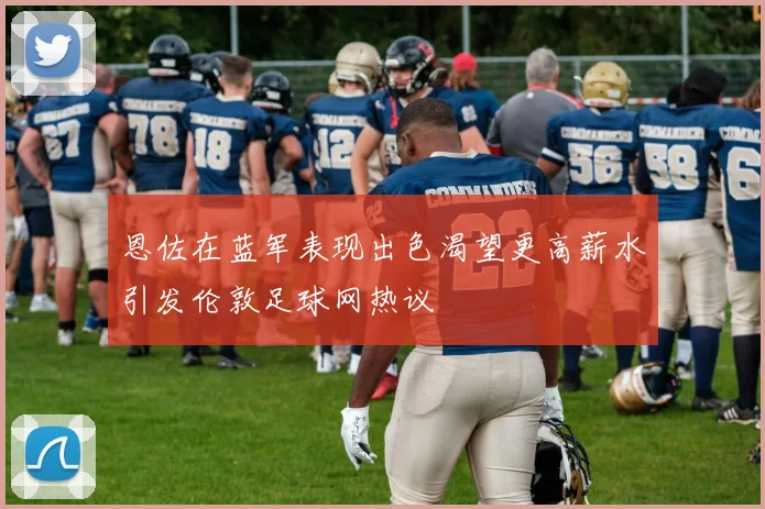 恩佐在蓝军表现出色渴望更高薪水引发伦敦足球网热议
