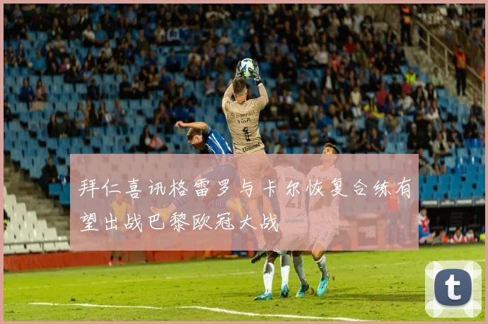 拜仁喜讯格雷罗与卡尔恢复合练有望出战巴黎欧冠大战