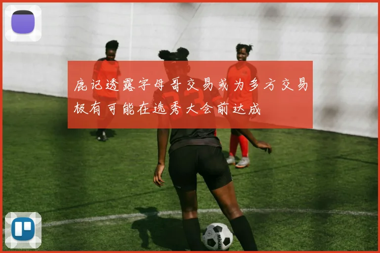 鹿记透露字母哥交易或为多方交易极有可能在选秀大会前达成