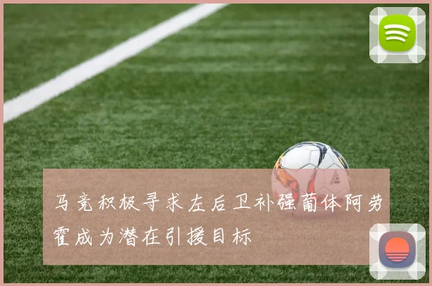 马竞积极寻求左后卫补强葡体阿劳霍成为潜在引援目标