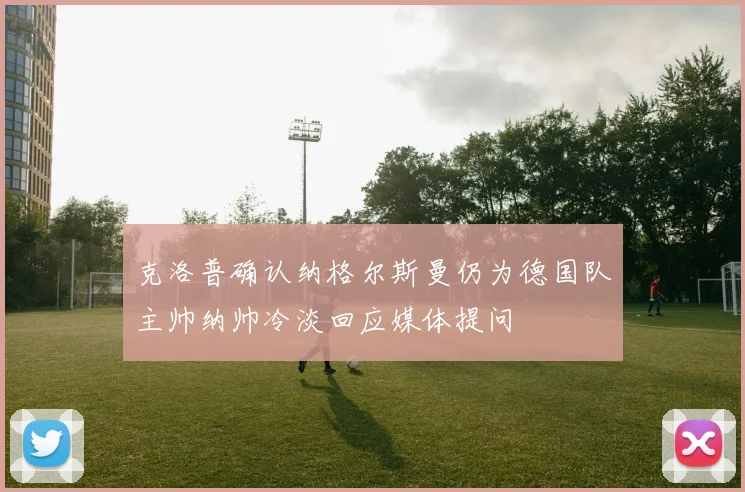 克洛普确认纳格尔斯曼仍为德国队主帅纳帅冷淡回应媒体提问