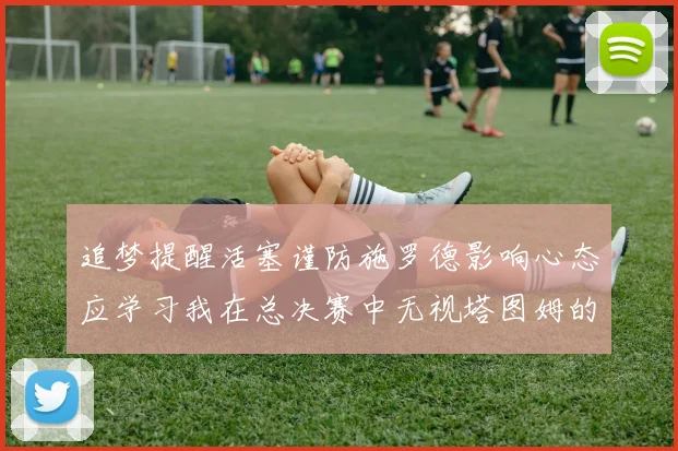 追梦提醒活塞谨防施罗德影响心态应学习我在总决赛中无视塔图姆的策略