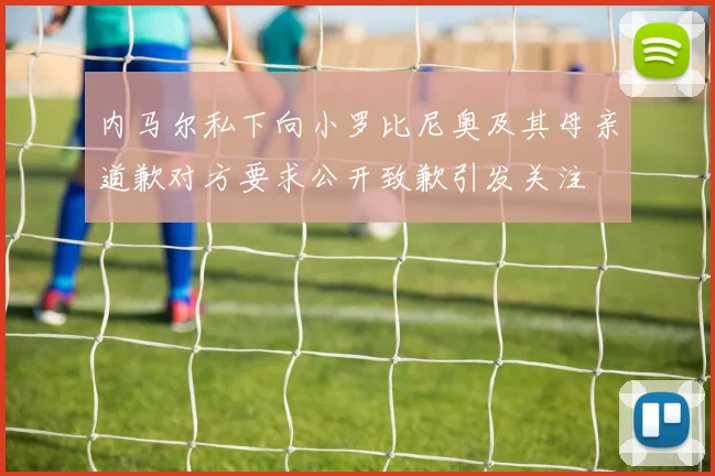 内马尔私下向小罗比尼奥及其母亲道歉对方要求公开致歉引发关注
