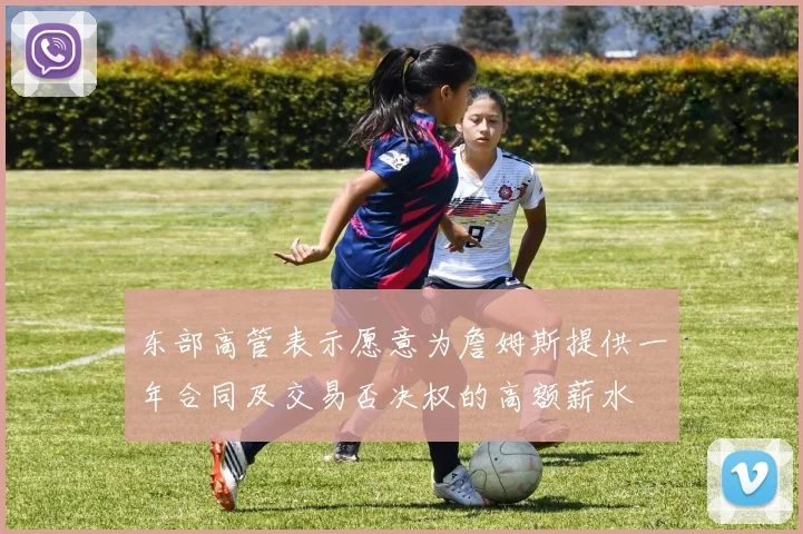东部高管表示愿意为詹姆斯提供一年合同及交易否决权的高额薪水