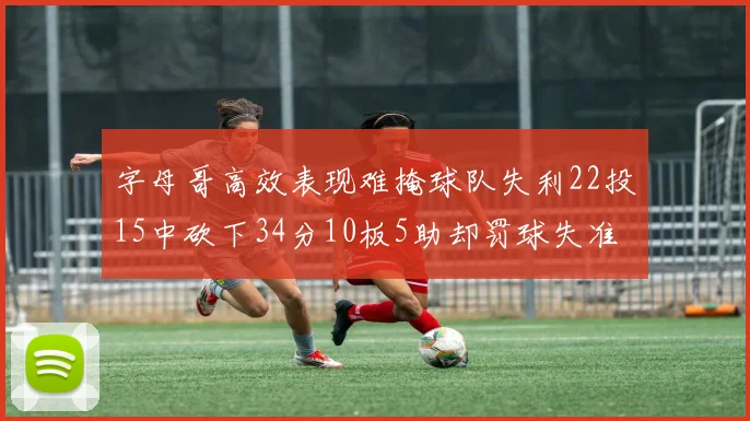 字母哥高效表现难掩球队失利22投15中砍下34分10板5助却罚球失准