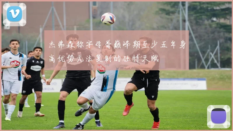 杰弗森称字母哥巅峰期至少五年身高优势无法复制的独特天赋