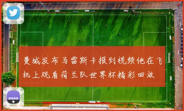 曼城发布马雷斯卡报到视频他在飞机上观看荷兰队世界杯精彩回放