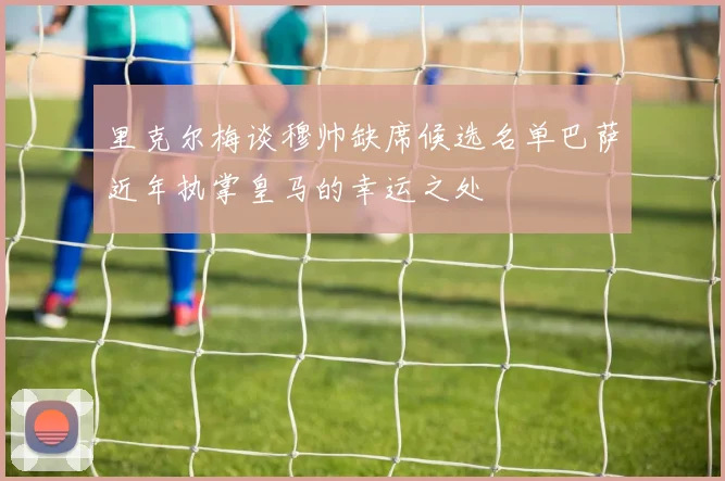 里克尔梅谈穆帅缺席候选名单巴萨近年执掌皇马的幸运之处