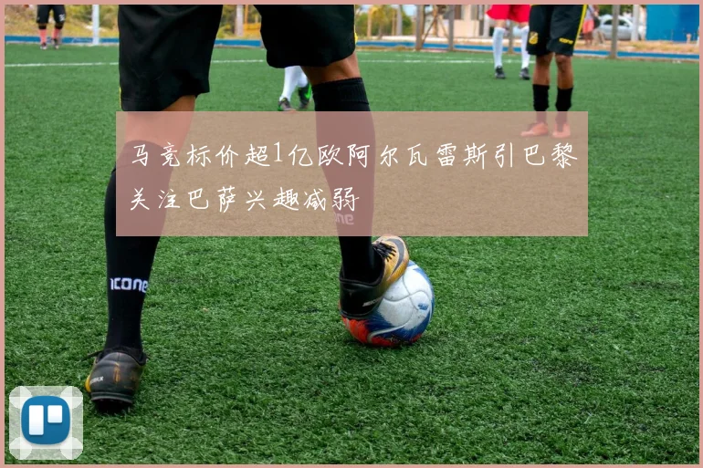 马竞标价超1亿欧阿尔瓦雷斯引巴黎关注巴萨兴趣减弱
