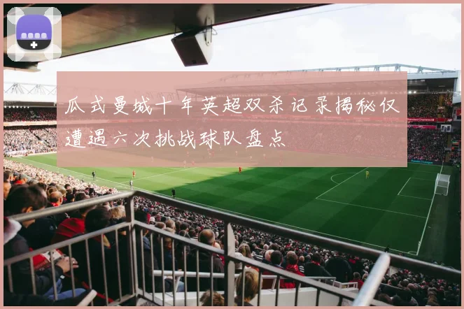 瓜式曼城十年英超双杀记录揭秘仅遭遇六次挑战球队盘点