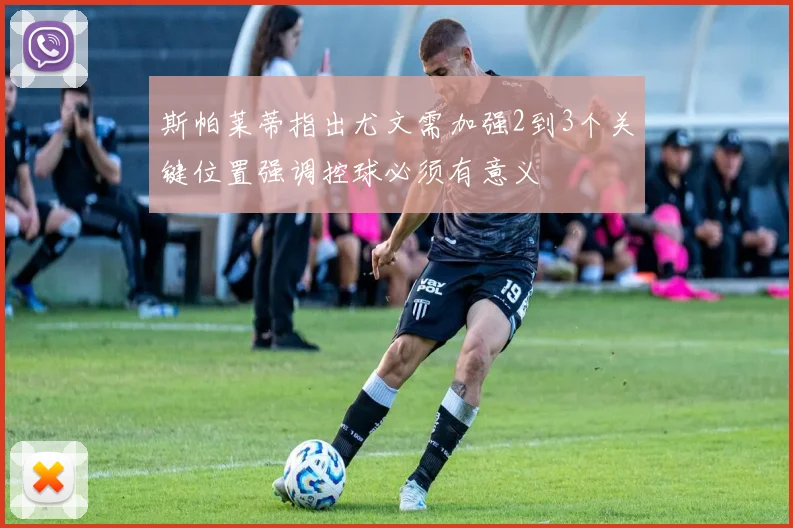 斯帕莱蒂指出尤文需加强2到3个关键位置强调控球必须有意义